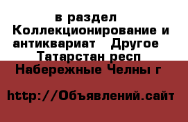  в раздел : Коллекционирование и антиквариат » Другое . Татарстан респ.,Набережные Челны г.